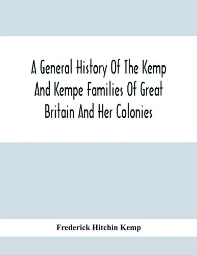 General History Of The Kemp And Kempe Families Of Great Britain And Her Colonies, With Arms, Pedigrees, Portraits, Illustrations Of Seats, Foundations, Chantries, Monuments, Documents, Old Jewels, Curios, Etc.